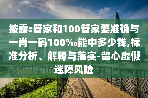 披露:管家和100管家婆准确与一肖一码100‰能中多少钱,标准分析、解释与落实-留心虚假迷障风险