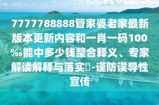 7777788888管家婆老家最新版本更新内容和一肖一码100‰能中多少钱整合释义、专家解读解释与落实​-谨防误导性宣传